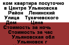 1ком.квартира посуточно в Центре Ульяновска  › Район ­ Ленинский › Улица ­ Тухачевского › Дом ­ 22 › Цена ­ 1 500 › Стоимость за ночь ­ 1 300 › Стоимость за час ­ 350 - Ульяновская обл., Ульяновск г. Недвижимость » Квартиры аренда посуточно   . Ульяновская обл.,Ульяновск г.